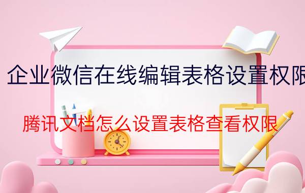 企业微信在线编辑表格设置权限 腾讯文档怎么设置表格查看权限？